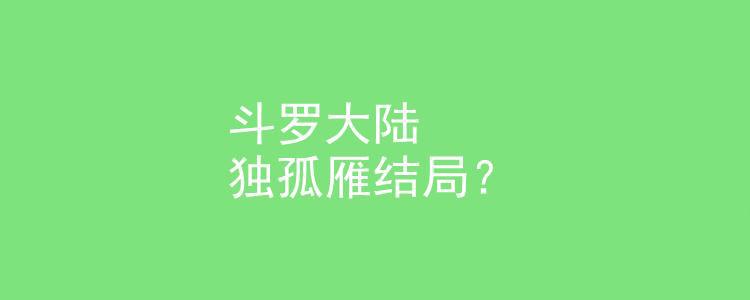 斗罗大陆独孤雁结局？斗罗大陆表达的中心思想是啥？